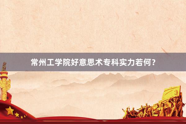 常州工学院好意思术专科实力若何？