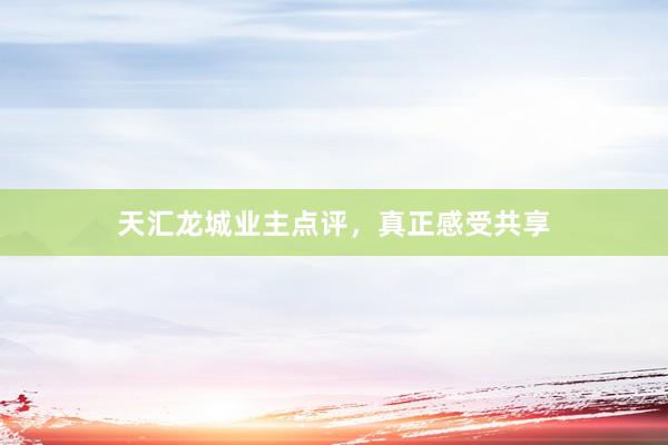 天汇龙城业主点评，真正感受共享