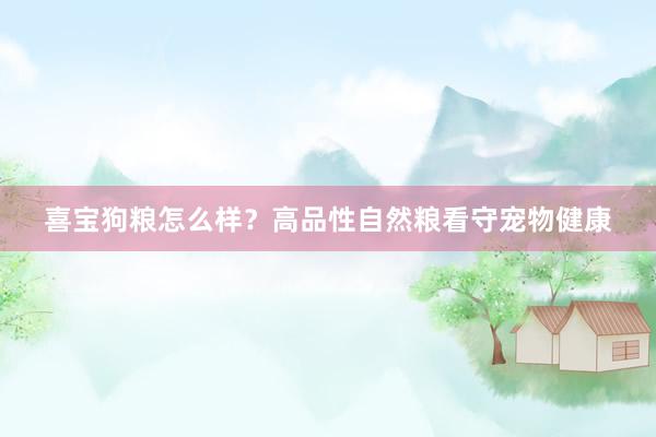 喜宝狗粮怎么样？高品性自然粮看守宠物健康