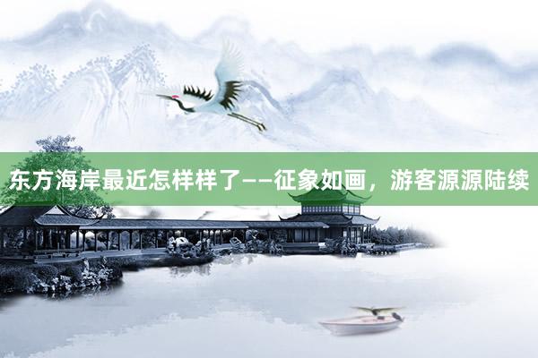 东方海岸最近怎样样了——征象如画，游客源源陆续