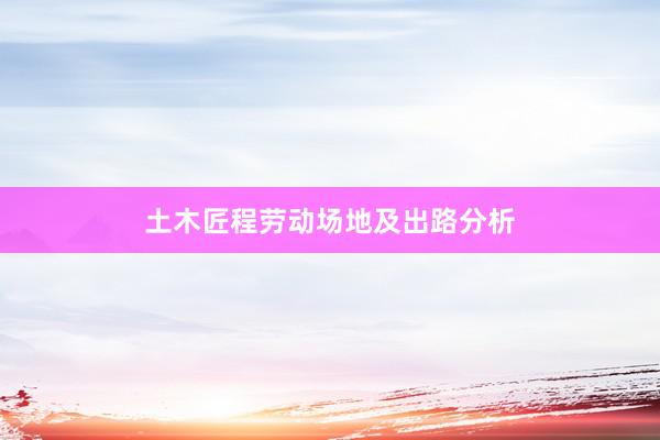 土木匠程劳动场地及出路分析