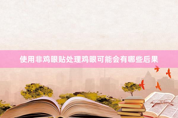 使用非鸡眼贴处理鸡眼可能会有哪些后果